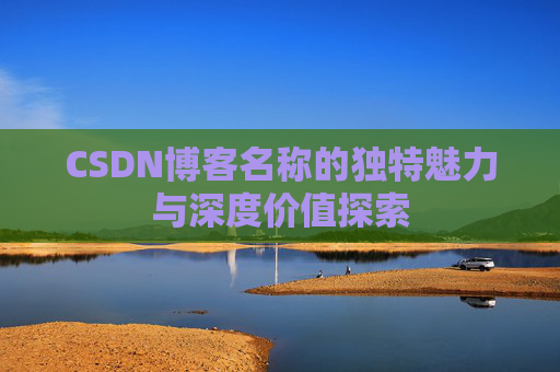 CSDN博客名称的独特魅力与深度价值探索 CSDN博客名称的独特魅力与深度价值探索